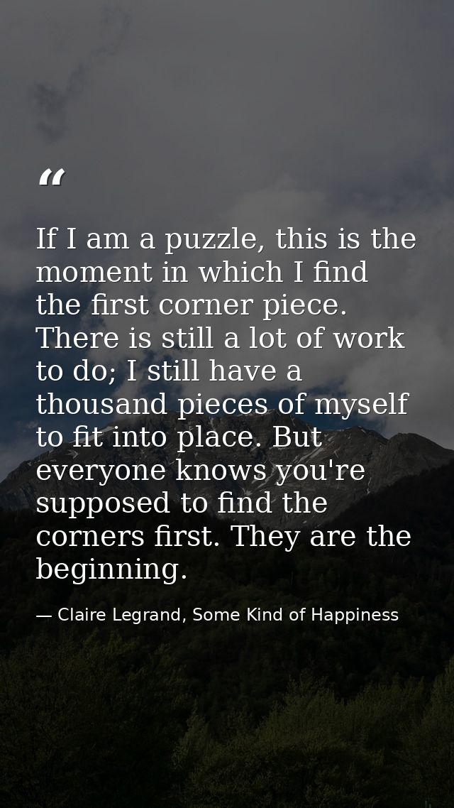 If I am a puzzle, this is the moment in which I find the first corner piece. There is still a lot of work to do; I still — Claire Legrand, Some Kind of Happiness