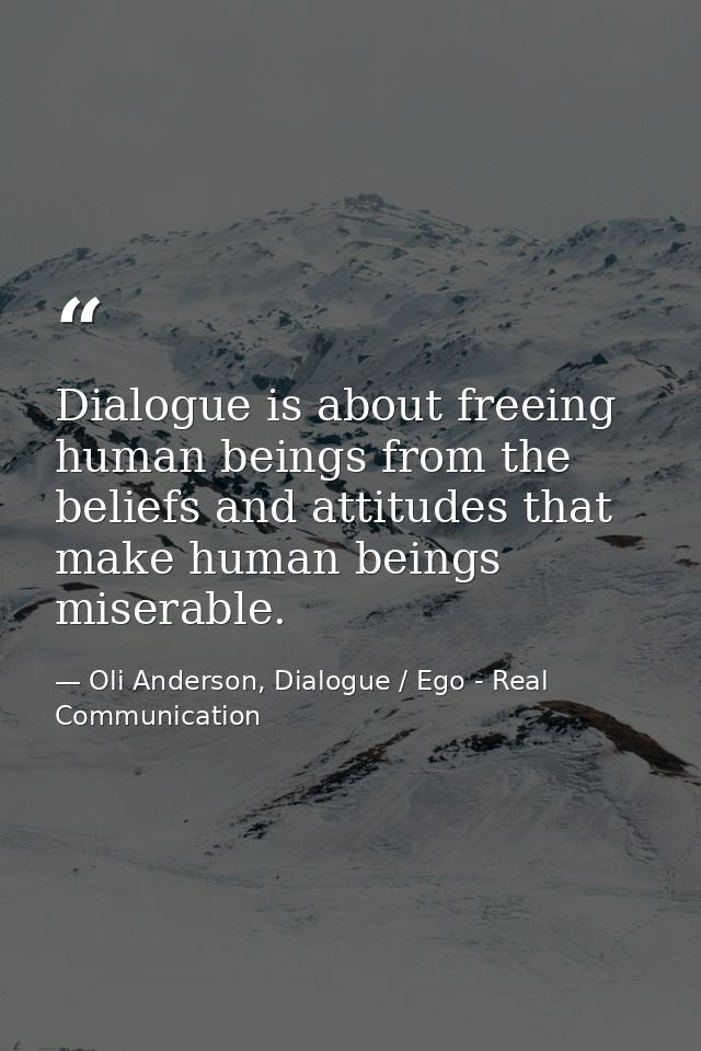 Dialogue is about freeing human beings from the beliefs and attitudes that make human beings miserable. — Oli Anderson, Dialogue / Ego - Real Communication