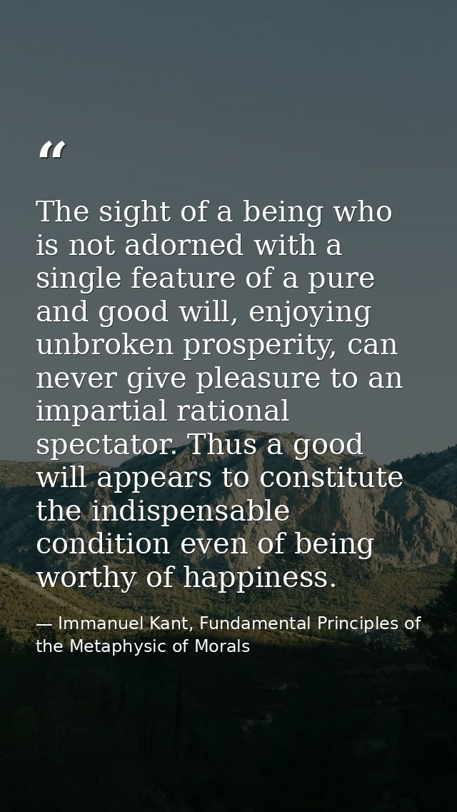 The sight of a being who is not adorned with a single feature of a pure and good will, enjoying unbroken prosperity, can — Immanuel Kant, Fundamental Principles of the Metaphysic of Morals