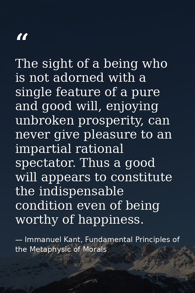The sight of a being who is not adorned with a single feature of a pure and good will, enjoying unbroken prosperity, can — Immanuel Kant, Fundamental Principles of the Metaphysic of Morals