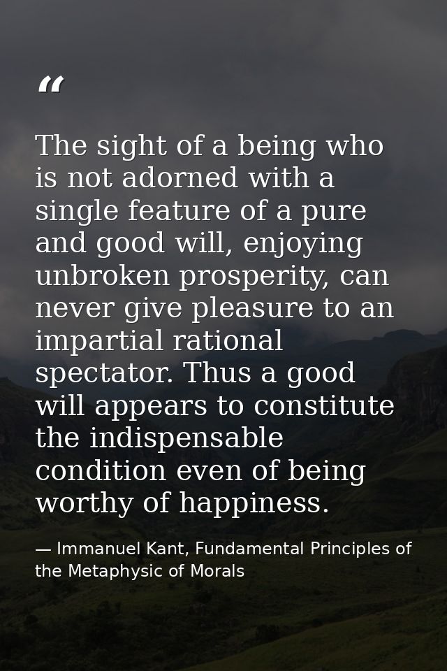 The sight of a being who is not adorned with a single feature of a pure and good will, enjoying unbroken prosperity, can — Immanuel Kant, Fundamental Principles of the Metaphysic of Morals