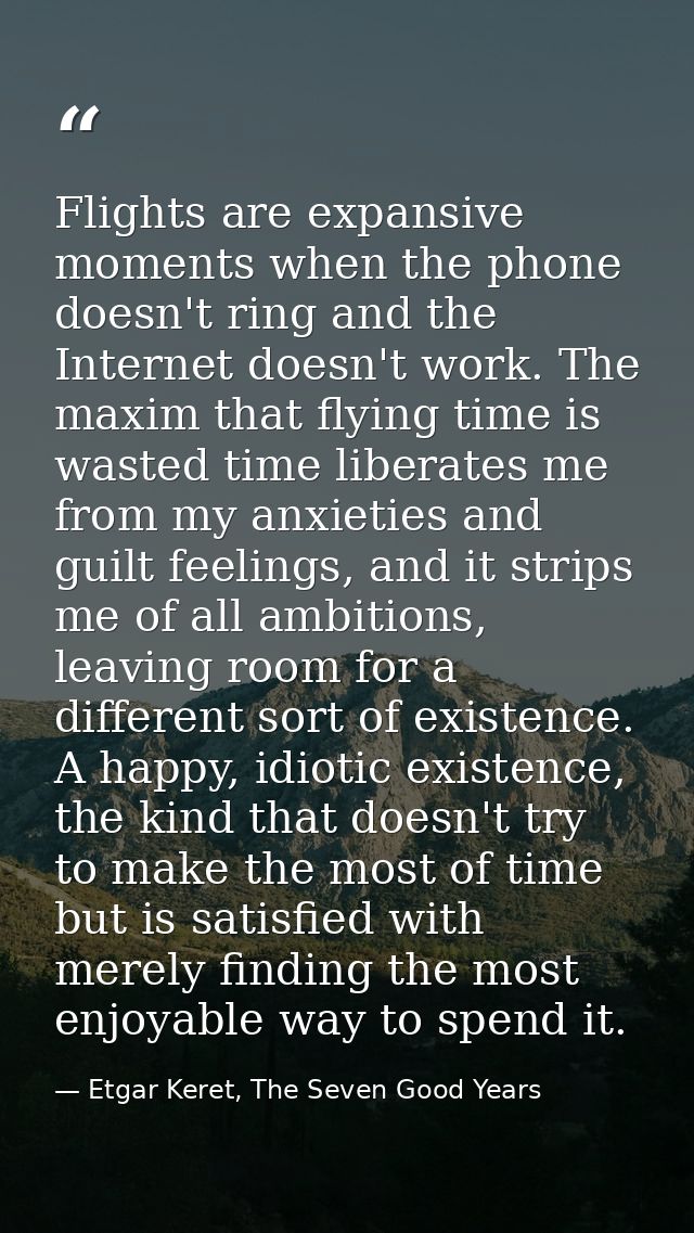 Flights are expansive moments when the phone doesn't ring and the Internet doesn't work. The maxim that flying time is w — Etgar Keret, The Seven Good Years