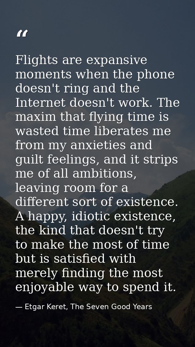 Flights are expansive moments when the phone doesn't ring and the Internet doesn't work. The maxim that flying time is w — Etgar Keret, The Seven Good Years