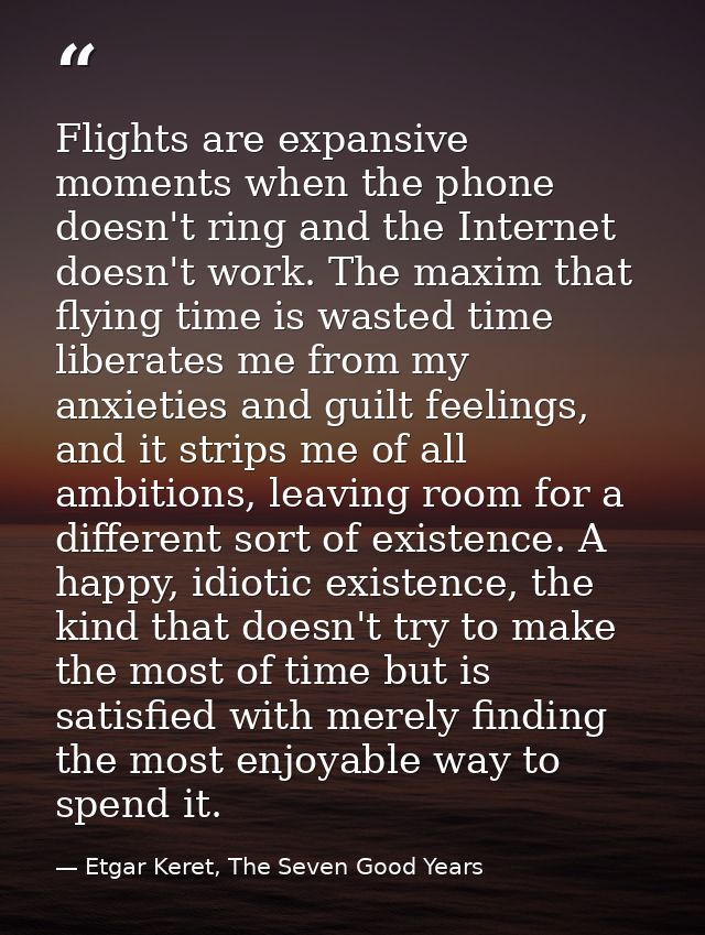 Flights are expansive moments when the phone doesn't ring and the Internet doesn't work. The maxim that flying time is w — Etgar Keret, The Seven Good Years