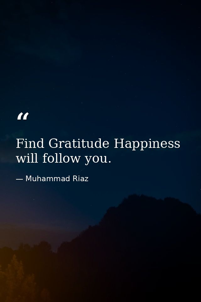 Find Gratitude Happiness will follow you. — Muhammad Riaz