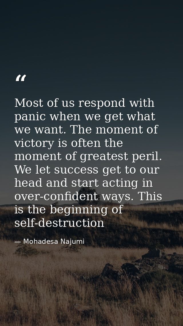 Most of us respond with panic when we get what we want. The moment of victory is often the moment of greatest peril. We  — Mohadesa Najumi