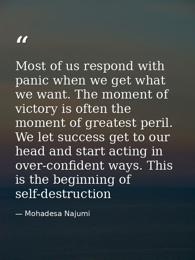 Most of us respond with panic when we get what we want. The moment of victory is often the moment of greatest peril. We  — Mohadesa Najumi