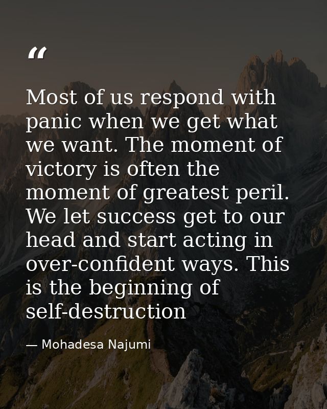Most of us respond with panic when we get what we want. The moment of victory is often the moment of greatest peril. We  — Mohadesa Najumi