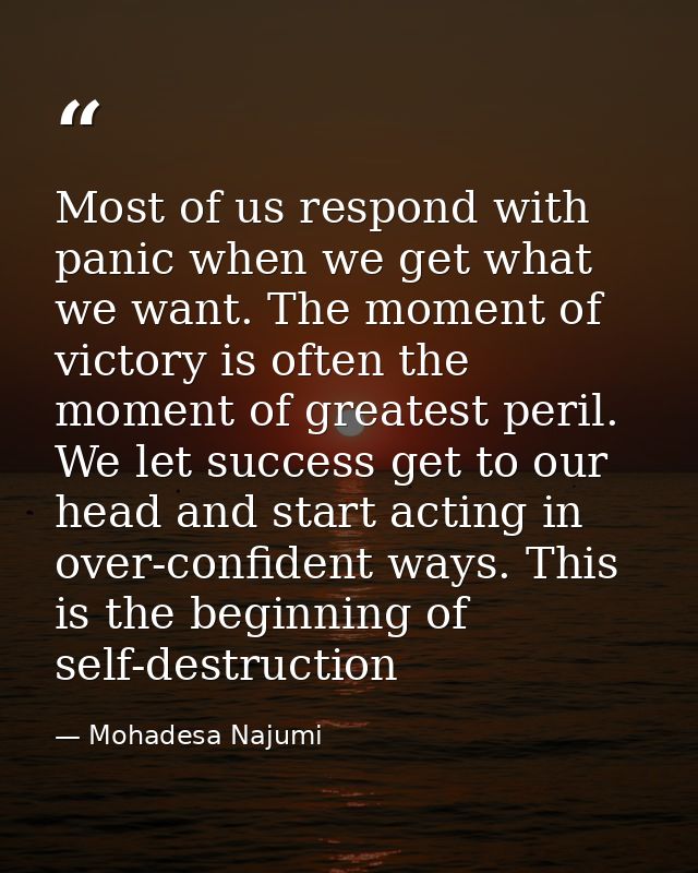 Most of us respond with panic when we get what we want. The moment of victory is often the moment of greatest peril. We  — Mohadesa Najumi