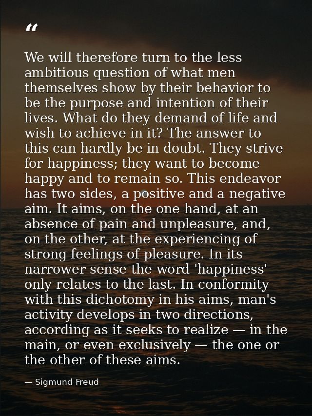 We will therefore turn to the less ambitious question of what men themselves show by their behavior to be the purpose an — Sigmund Freud