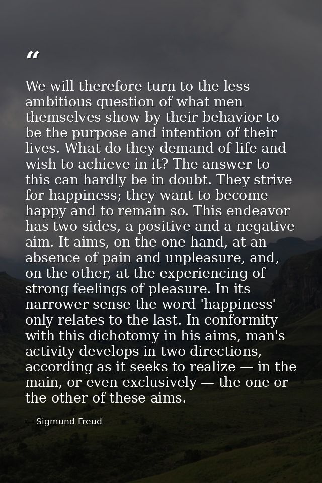 We will therefore turn to the less ambitious question of what men themselves show by their behavior to be the purpose an — Sigmund Freud