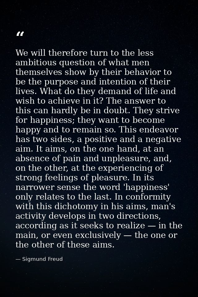 We will therefore turn to the less ambitious question of what men themselves show by their behavior to be the purpose an — Sigmund Freud