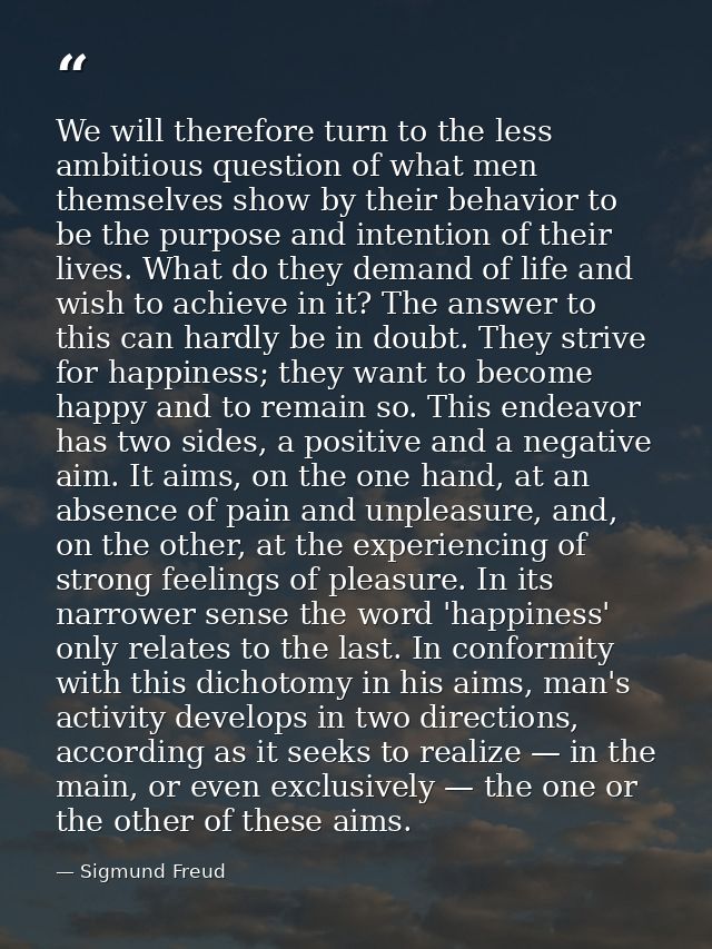 We will therefore turn to the less ambitious question of what men themselves show by their behavior to be the purpose an — Sigmund Freud