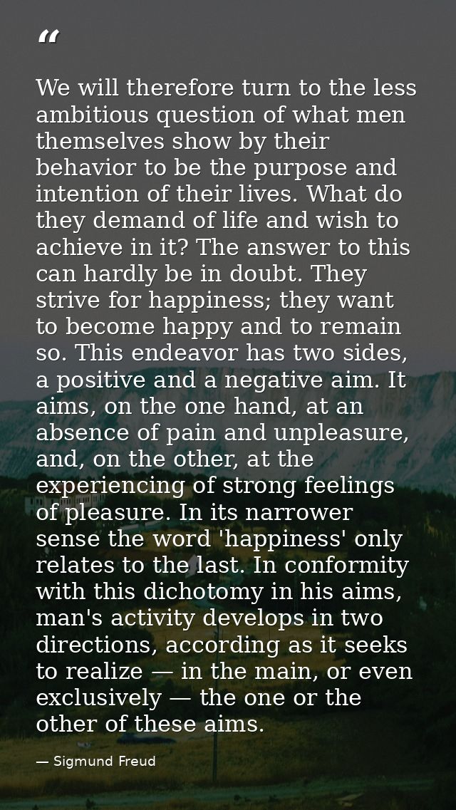 We will therefore turn to the less ambitious question of what men themselves show by their behavior to be the purpose an — Sigmund Freud