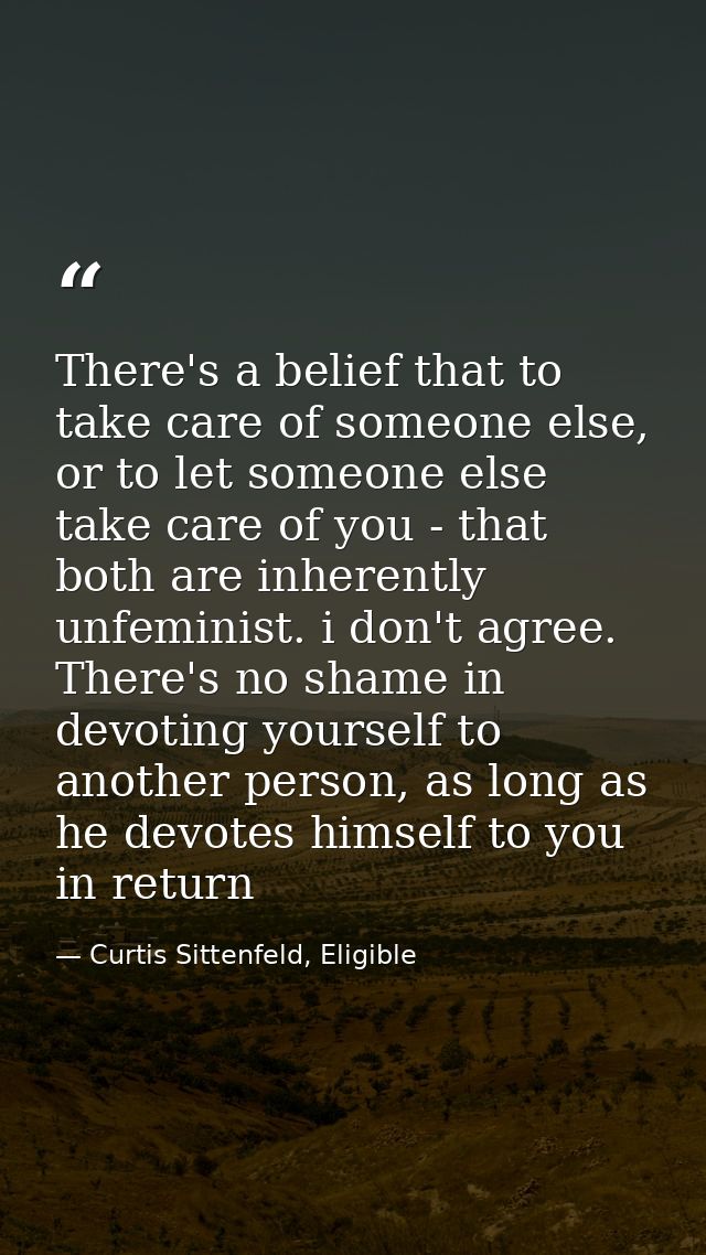 There's a belief that to take care of someone else, or to let someone else take care of you - that both are inherently u — Curtis Sittenfeld, Eligible