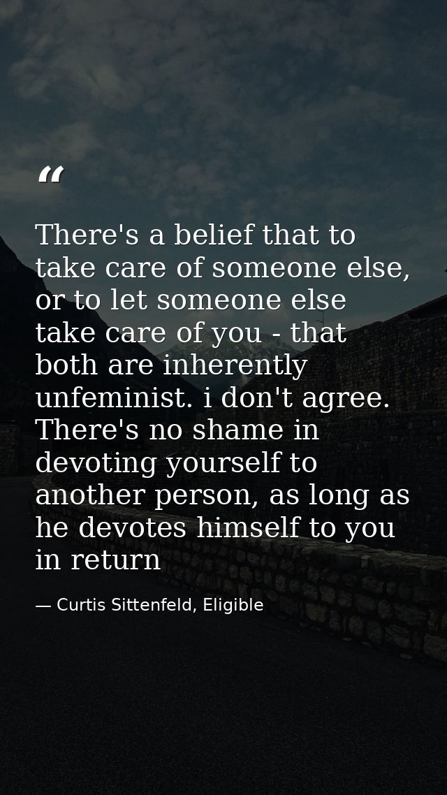 There's a belief that to take care of someone else, or to let someone else take care of you - that both are inherently u — Curtis Sittenfeld, Eligible