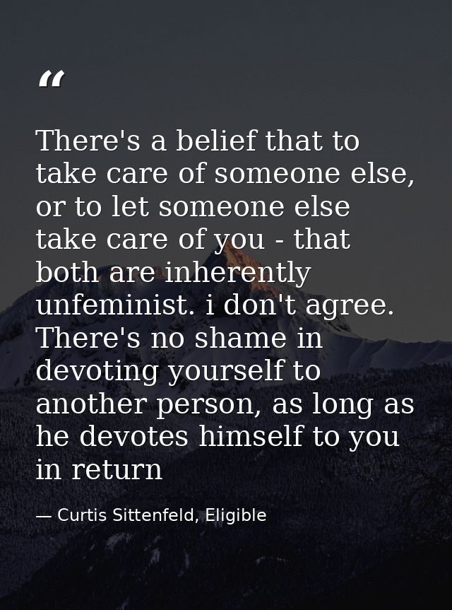 There's a belief that to take care of someone else, or to let someone else take care of you - that both are inherently u — Curtis Sittenfeld, Eligible