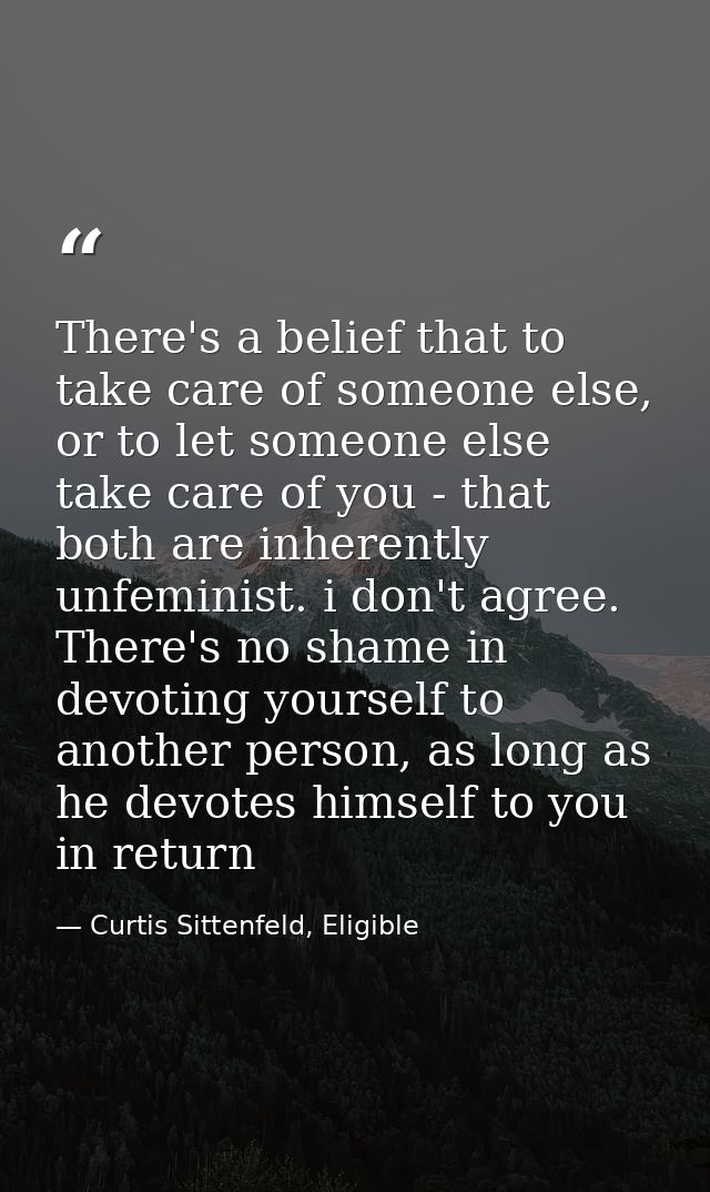 There's a belief that to take care of someone else, or to let someone else take care of you - that both are inherently u — Curtis Sittenfeld, Eligible