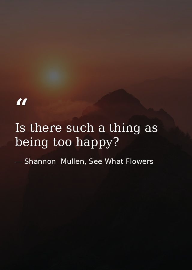 Is there such a thing as being too happy? — Shannon  Mullen, See What Flowers
