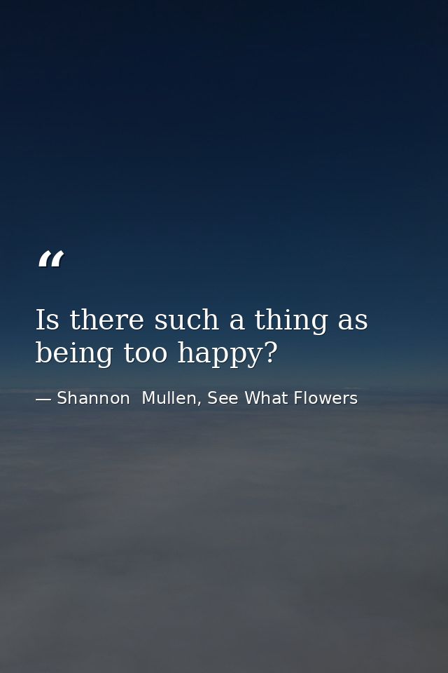 Is there such a thing as being too happy? — Shannon  Mullen, See What Flowers