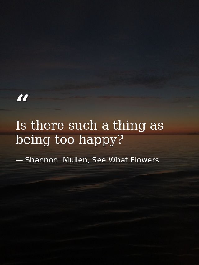 Is there such a thing as being too happy? — Shannon  Mullen, See What Flowers