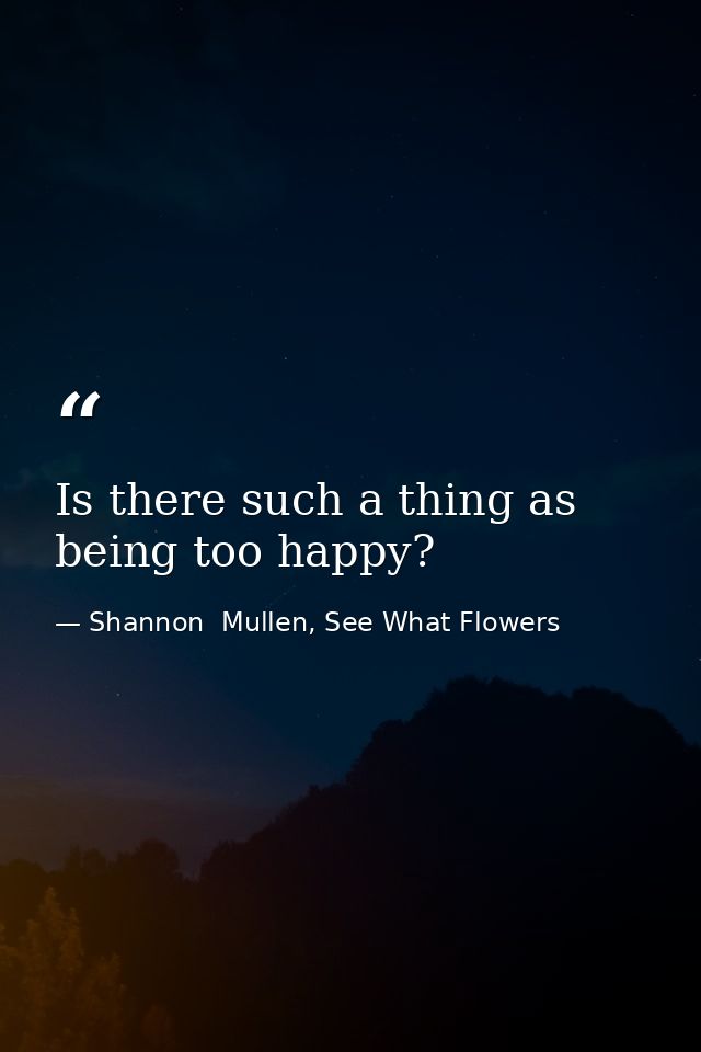 Is there such a thing as being too happy? — Shannon  Mullen, See What Flowers