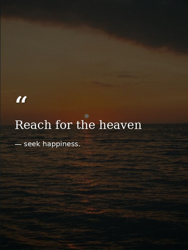 Reach for the heaven — seek happiness.