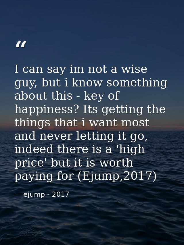 I can say im not a wise guy, but i know something about this - key of happiness? Its getting the things that i want most — ejump - 2017