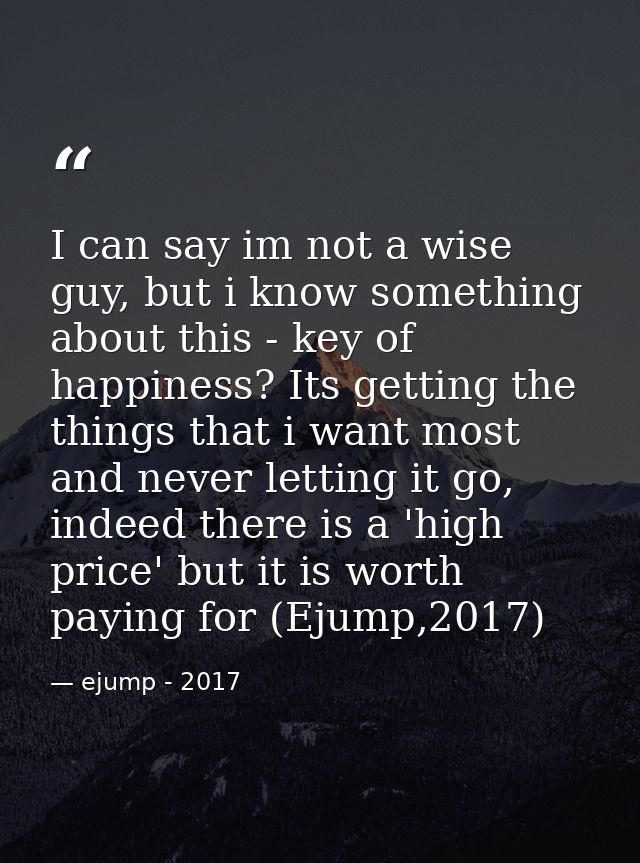 I can say im not a wise guy, but i know something about this - key of happiness? Its getting the things that i want most — ejump - 2017