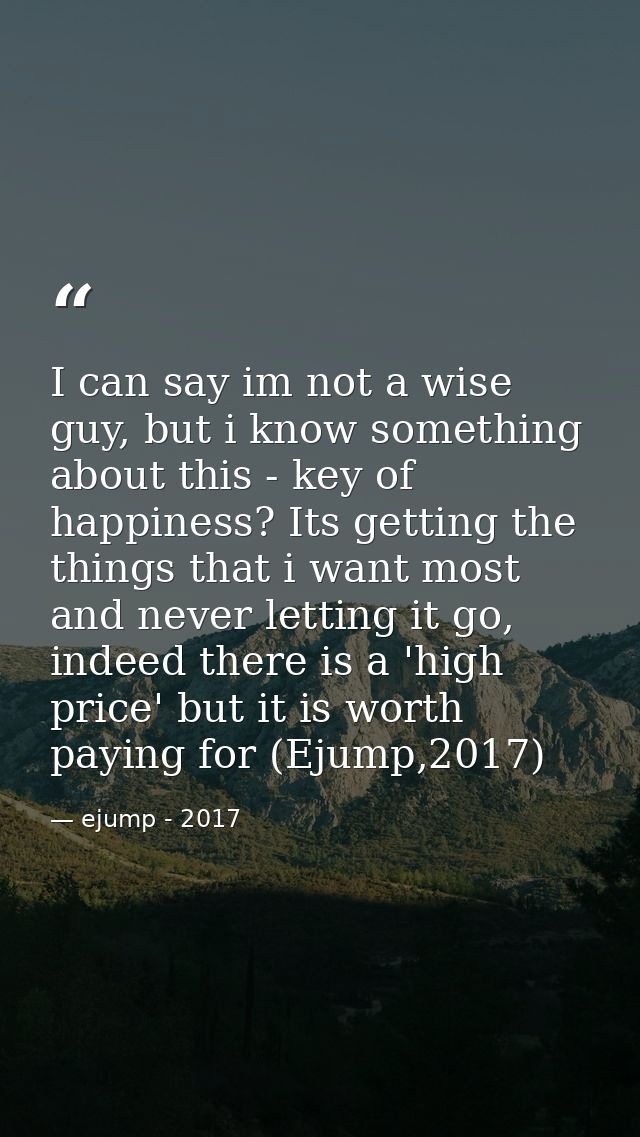 I can say im not a wise guy, but i know something about this - key of happiness? Its getting the things that i want most — ejump - 2017