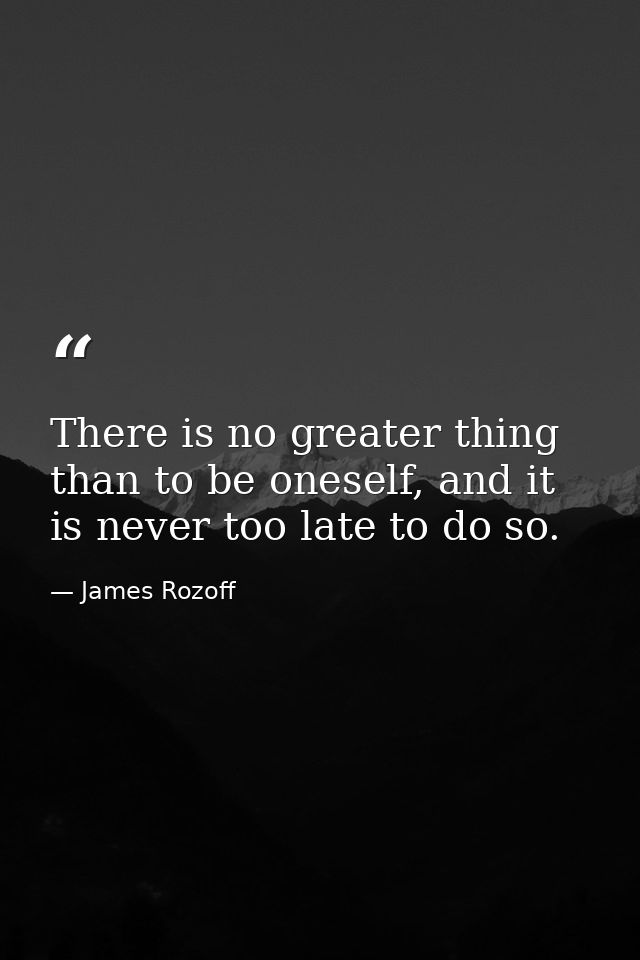 There is no greater thing than to be oneself, and it is never too late to do so. — James Rozoff