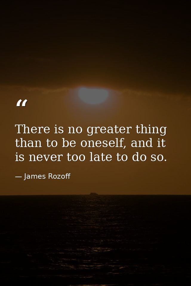 There is no greater thing than to be oneself, and it is never too late to do so. — James Rozoff