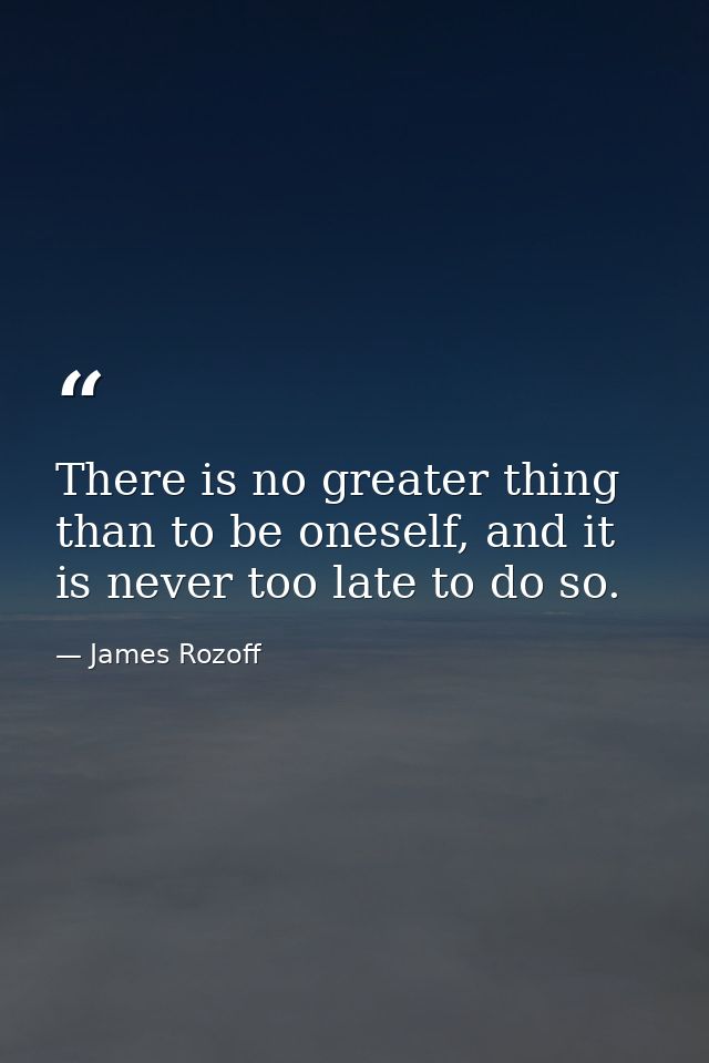 There is no greater thing than to be oneself, and it is never too late to do so. — James Rozoff