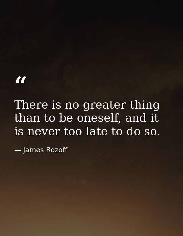 There is no greater thing than to be oneself, and it is never too late to do so. — James Rozoff
