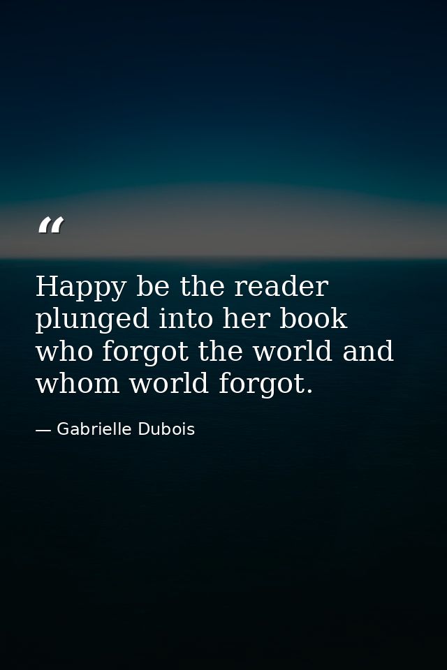 Happy be the reader plunged into her book who forgot the world and whom world forgot. — Gabrielle Dubois