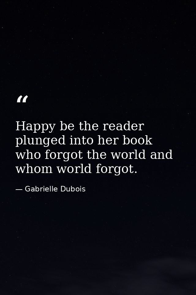 Happy be the reader plunged into her book who forgot the world and whom world forgot. — Gabrielle Dubois