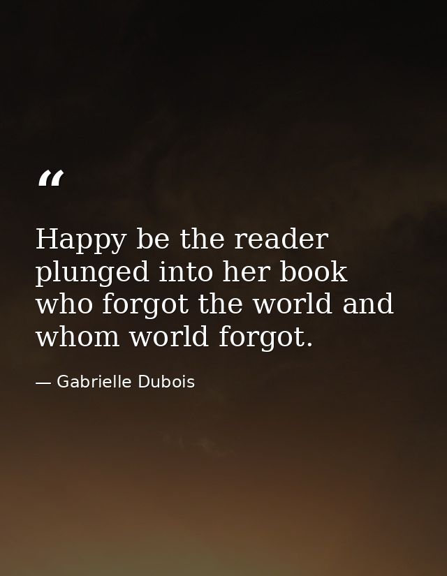 Happy be the reader plunged into her book who forgot the world and whom world forgot. — Gabrielle Dubois