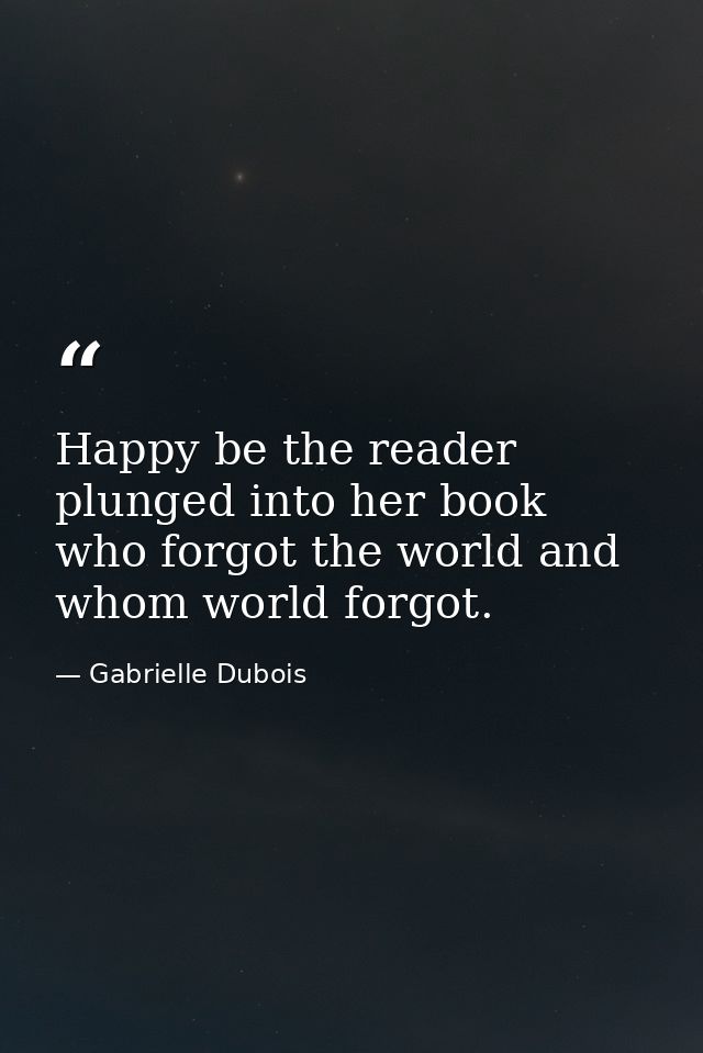 Happy be the reader plunged into her book who forgot the world and whom world forgot. — Gabrielle Dubois