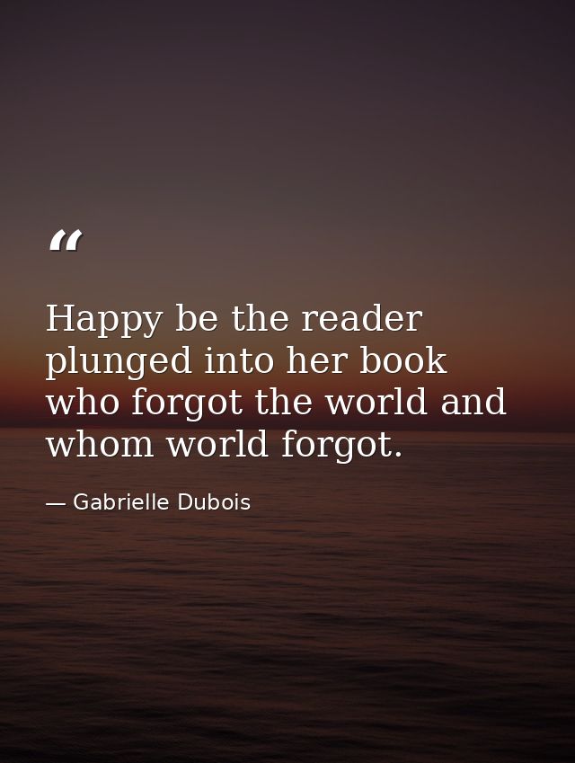Happy be the reader plunged into her book who forgot the world and whom world forgot. — Gabrielle Dubois