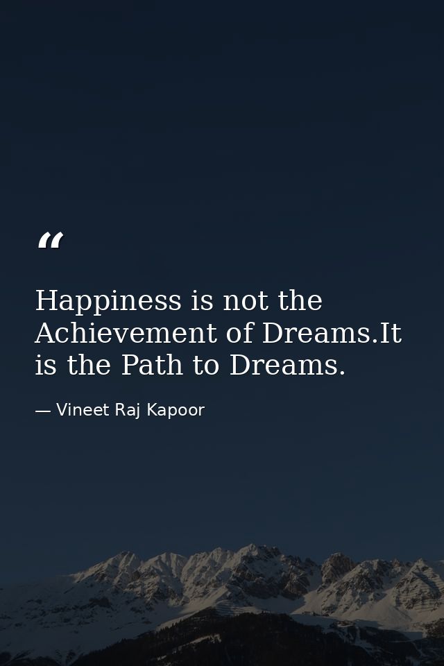 Happiness is not the Achievement of Dreams.It is the Path to Dreams. — Vineet Raj Kapoor