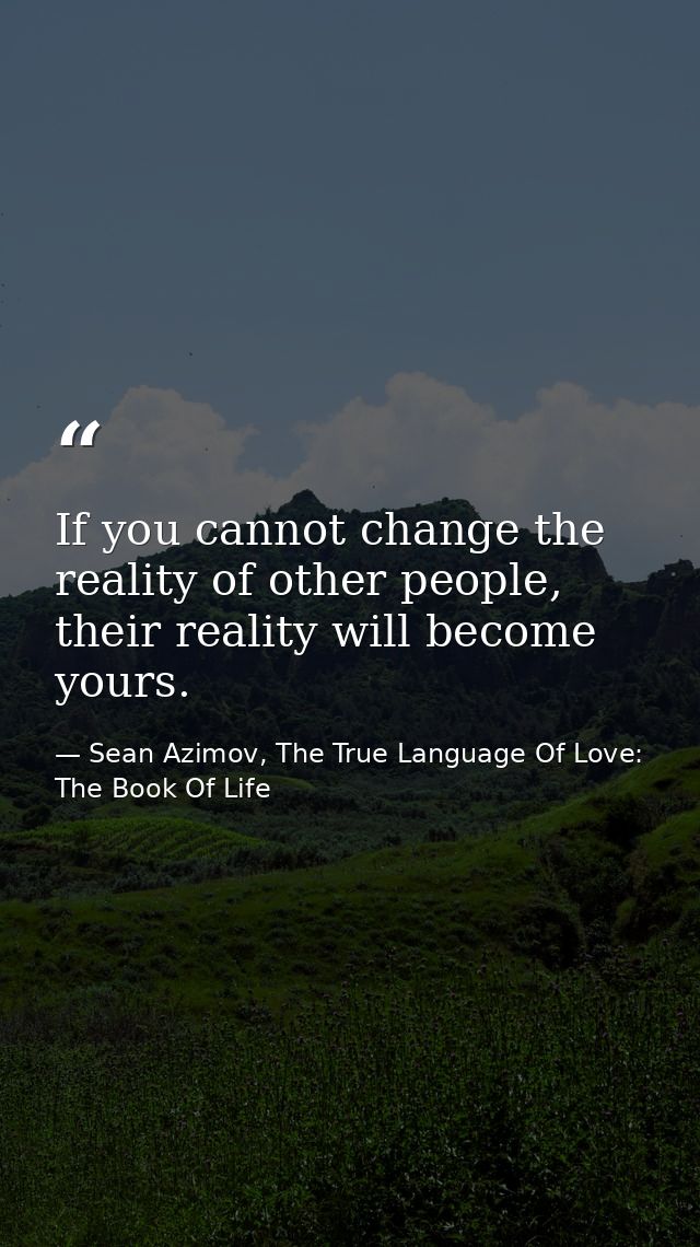 If you cannot change the reality of other people, their reality will become yours. — Sean Azimov, The True Language Of Love: The Book Of Life
