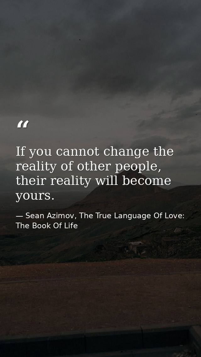 If you cannot change the reality of other people, their reality will become yours. — Sean Azimov, The True Language Of Love: The Book Of Life