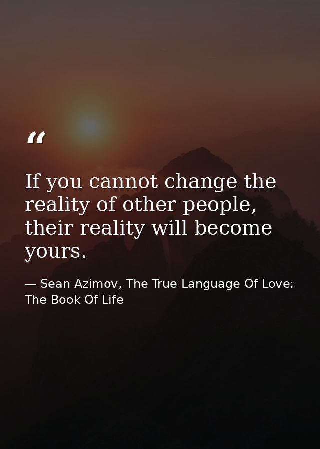 If you cannot change the reality of other people, their reality will become yours. — Sean Azimov, The True Language Of Love: The Book Of Life