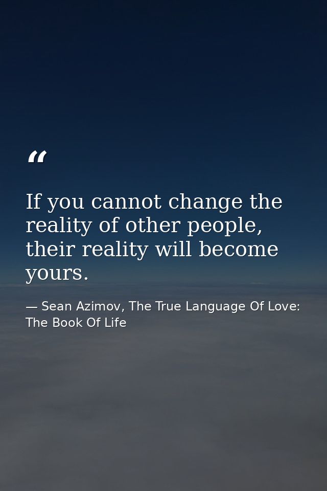 If you cannot change the reality of other people, their reality will become yours. — Sean Azimov, The True Language Of Love: The Book Of Life