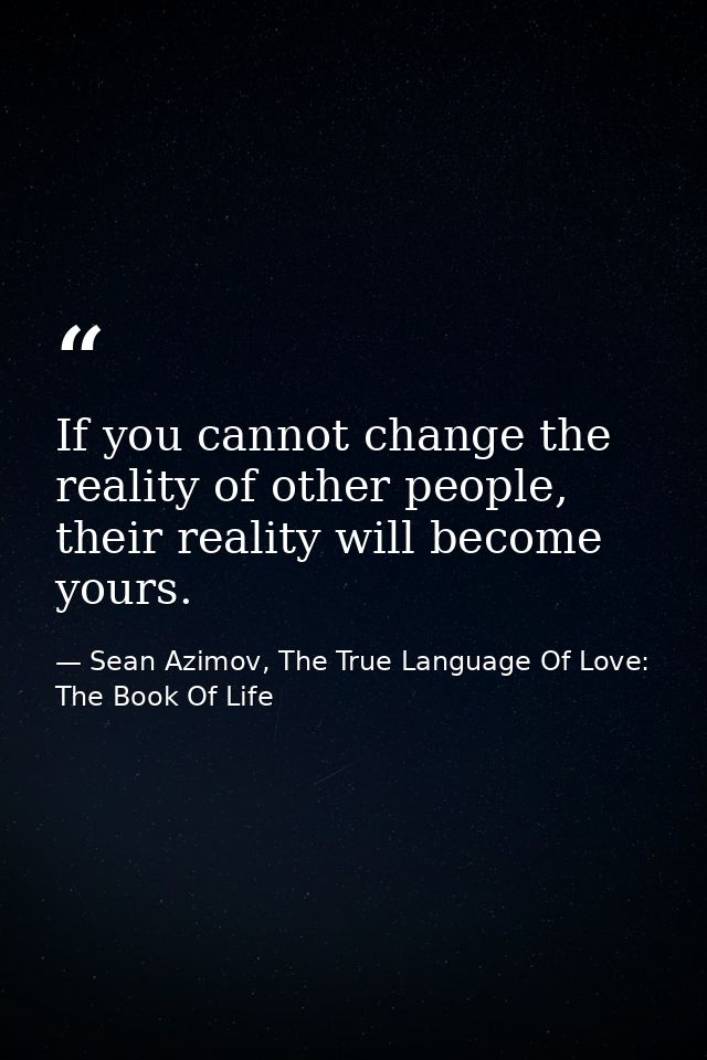 If you cannot change the reality of other people, their reality will become yours. — Sean Azimov, The True Language Of Love: The Book Of Life