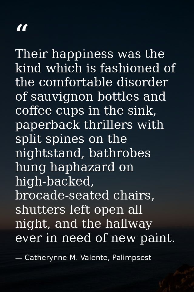 Their happiness was the kind which is fashioned of the comfortable disorder of sauvignon bottles and coffee cups in the  — Catherynne M. Valente, Palimpsest