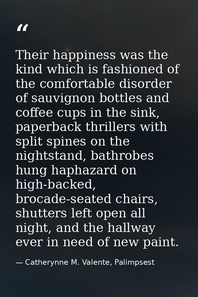 Their happiness was the kind which is fashioned of the comfortable disorder of sauvignon bottles and coffee cups in the  — Catherynne M. Valente, Palimpsest