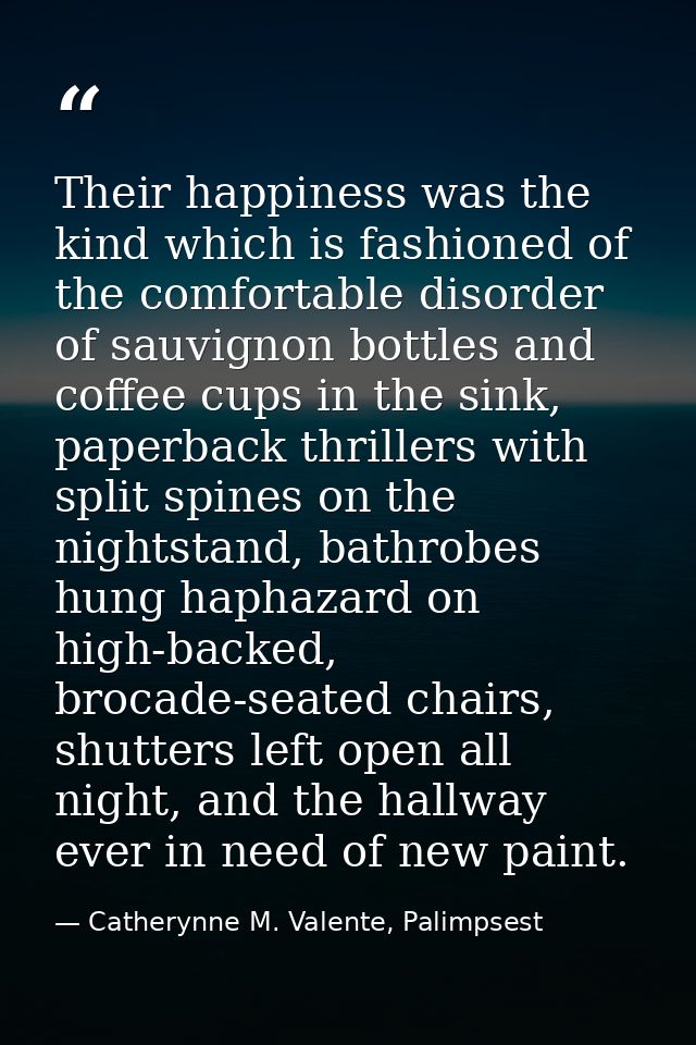 Their happiness was the kind which is fashioned of the comfortable disorder of sauvignon bottles and coffee cups in the  — Catherynne M. Valente, Palimpsest