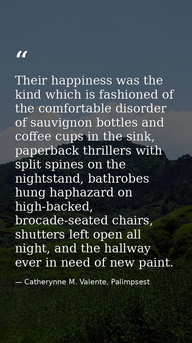 Their happiness was the kind which is fashioned of the comfortable disorder of sauvignon bottles and coffee cups in the  — Catherynne M. Valente, Palimpsest