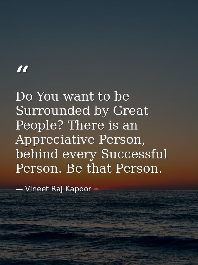 Do You want to be Surrounded by Great People? There is an Appreciative Person, behind every Successful Person. Be that P — Vineet Raj Kapoor